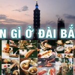 Đến Đài Bắc ăn gì, đi đâu bạn đã biết chưa?